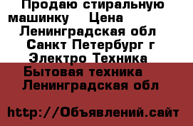 Продаю стиральную машинку. › Цена ­ 18 000 - Ленинградская обл., Санкт-Петербург г. Электро-Техника » Бытовая техника   . Ленинградская обл.